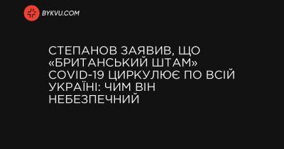 Степанов заявив, що «британський штам» COVID-19 циркулює по всій Україні: чим він небезпечний - bykvu.com - Украина