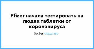 Pfizer начала тестировать на людях таблетки от коронавируса - forbes.ru