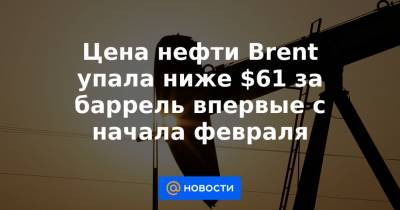 Цена нефти Brent упала ниже $61 за баррель впервые с начала февраля - news.mail.ru