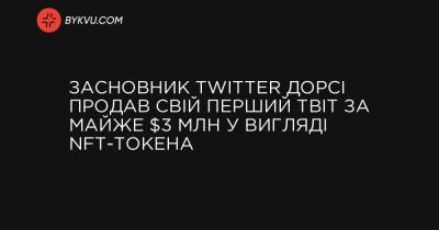 Засновник Twitter Дорсі продав свій перший твіт за майже $3 млн у вигляді NFT-токена - bykvu.com - Украина