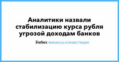 Аналитики назвали стабилизацию курса рубля угрозой доходам банков - forbes.ru