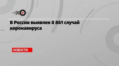 В России выявлен 8 861 случай коронавируса - echo.msk.ru - Россия - Москва