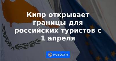 Кипр открывает границы для российских туристов с 1 апреля - news.mail.ru - Россия - Кипр