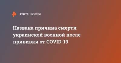 Названа причина смерти украинской военной после прививки от COVID-19 - ren.tv - Украина