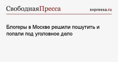 Блогеры в Москве решили пошутить и попали под уголовное дело - svpressa.ru - Россия - Москва