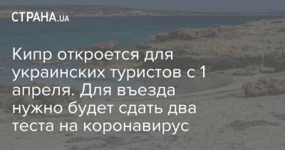 Кипр откроется для украинских туристов с 1 апреля. Для въезда нужно будет сдать два теста на коронавирус - strana.ua - Кипр
