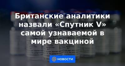 Британские аналитики назвали «Спутник V» самой узнаваемой в мире вакциной - news.mail.ru - Россия - Англия