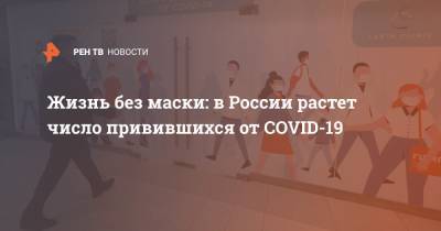 Жизнь без маски: в России растет число привившихся от COVID-19 - ren.tv - Россия