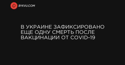 В Украине зафиксировано еще одну смерть после вакцинации от COVID-19 - bykvu.com - Украина