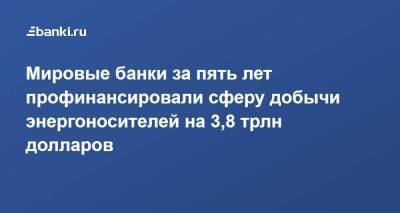 Мировые банки за пять лет профинансировали сферу добычи энергоносителей на​ 3,8 трлн долларов - smartmoney.one