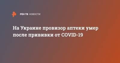 На Украине провизор аптеки умер после прививки от COVID-19 - ren.tv - Украина - Черновицкая обл.