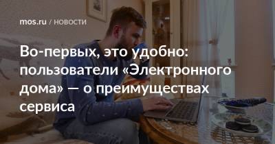 Во-первых, это удобно: пользователи «Электронного дома» — о преимуществах сервиса - mos.ru - Москва