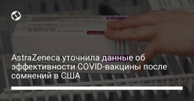 AstraZeneca уточнила данные об эффективности COVID-вакцины после сомнений в США - liga.net - Украина