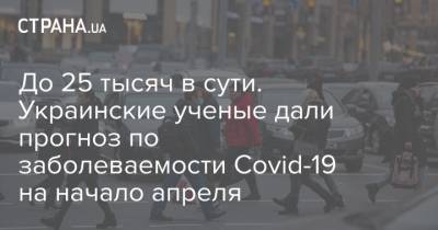 До 25 тысяч в сути. Украинские ученые дали прогноз по заболеваемости Covid-19 на начало апреля - strana.ua