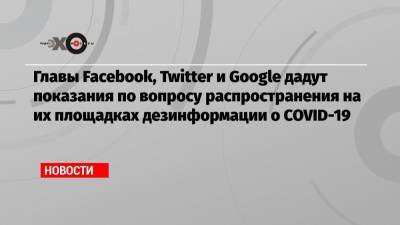 Главы Facebook, Twitter и Google дадут показания по вопросу распространения на их площадках дезинформации о COVID-19 - echo.msk.ru