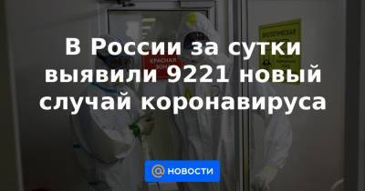 Джонс Хопкинс - В России за сутки выявили 9221 новый случай коронавируса - news.mail.ru - Россия - Санкт-Петербург - Москва