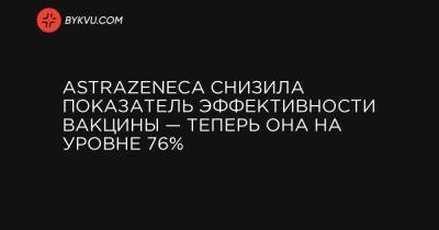 AstraZeneca снизила показатель эффективности вакцины — теперь она на уровне 76% - bykvu.com - Украина