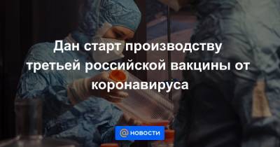 Дан старт производству третьей российской вакцины от коронавируса - news.mail.ru - Россия