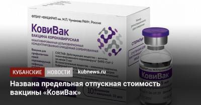 Названа предельная отпускная стоимость вакцины «КовиВак» - kubnews.ru