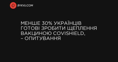 Менше 30% українців готові зробити щеплення вакциною Covishield, – опитування - bykvu.com - Украина