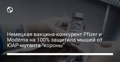 Немецкая вакцина-конкурент Pfizer и Moderna на 100% защитила мышей от ЮАР-мутанта "короны" - liga.net - Украина - Юар