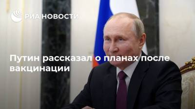Владимир Путин - Путин рассказал о планах после вакцинации - ria.ru - Россия - Москва