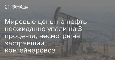 Мировые цены на нефть неожиданно упали на 3 процента, несмотря на застрявший контейнеровоз - strana.ua - Киев - Лондон