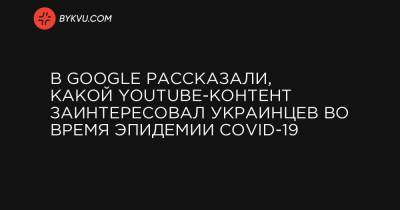 В Google рассказали, какой YouTube-контент заинтересовал украинцев во время эпидемии COVID-19 - bykvu.com - Украина