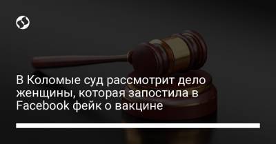 В Коломые суд рассмотрит дело женщины, которая запостила в Facebook фейк о вакцине - liga.net - Украина