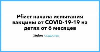Pfizer начала испытания вакцины от COVID-19-19 на детях от 6 месяцев - forbes.ru