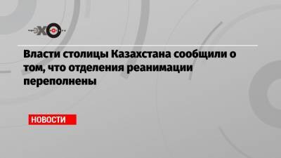 Власти столицы Казахстана сообщили о том, что отделения реанимации переполнены - echo.msk.ru - Казахстан