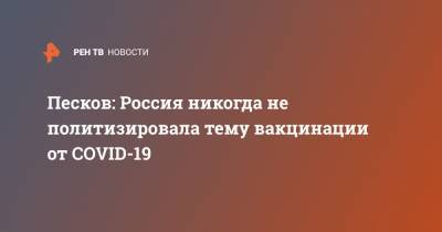 Дмитрий Песков - Песков: Россия никогда не политизировала тему вакцинации от COVID-19 - ren.tv - Россия