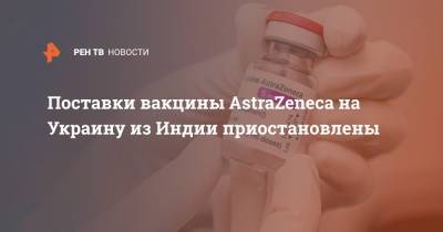 Дмитрий Кулеба - Максим Степанов - Поставки вакцины AstraZeneca на Украину из Индии приостановлены - ren.tv - Украина