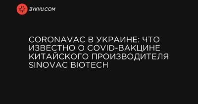 CoronaVac в Украине: что известно о COVID-вакцине китайского производителя Sinovac Biotech - bykvu.com - Китай