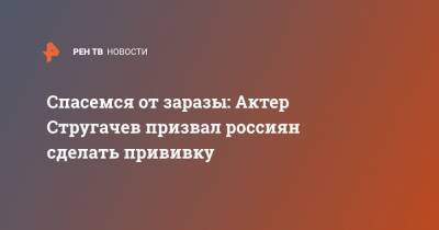 Семен Стругачев - Спасемся от заразы: Актер Стругачев призвал россиян сделать прививку - ren.tv - Россия