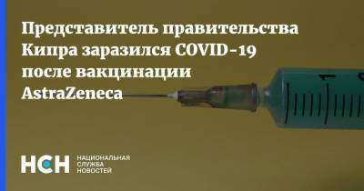 Представитель правительства Кипра заразился COVID-19 после вакцинации AstraZeneca - nsn.fm - Кипр