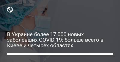 Максим Степанов - В Украине более 17 000 новых заболевших COVID-19: больше всего в Киеве и четырех областях - liga.net - Украина - Киев