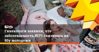 Гинекологи заявили, что заболеваемость ВПЧ снизилась на 80% у молодежи - ridus.ru