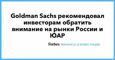 Goldman Sachs рекомендовал инвесторам обратить внимание на рынки России и ЮАР - forbes.ru - Россия - Юар
