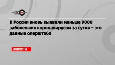В России вновь выявили меньше 9000 заболевших коронавирусом за сутки – это данные оперштаба - echo.msk.ru - Россия