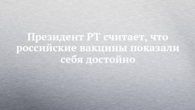 Рустам Минниханов - Президент РТ считает, что российские вакцины показали себя достойно - chelny-izvest.ru - республика Татарстан