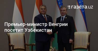 Премьер-министр Венгрии посетит Узбекистан - gazeta.uz - Узбекистан - Венгрия