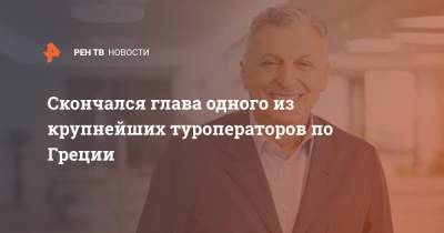 Борис Музенидис - Скончался глава одного из крупнейших туроператоров по Греции - ren.tv - Москва - Греция