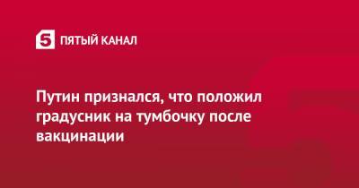 Павел Зарубин - Путин признался, что положил градусник на тумбочку после вакцинации - 5-tv.ru - Россия - Москва