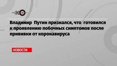 Владимир Путин - Дмитрий Песков - Владимир Путин признался, что готовился к проявлению побочных симптомов после прививки от коронавируса - echo.msk.ru