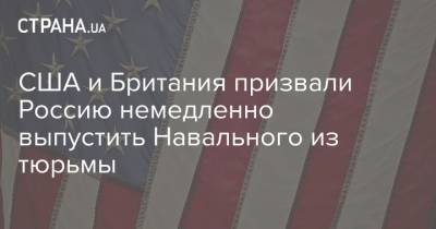 Алексей Навальный - США и Британия призвали Россию немедленно выпустить Навального из тюрьмы - strana.ua - Россия - Сша - Англия