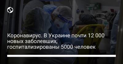 Максим Степанов - Коронавирус. В Украине почти 12 000 новых заболевших, госпитализированы 5000 человек - liga.net - Украина
