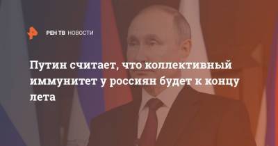 Владимир Путин - Путин считает, что коллективный иммунитет у россиян будет к концу лета - ren.tv - Россия - Москва