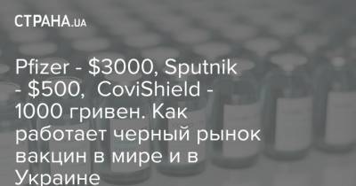 Pfizer - $3000, Sputnik - $500, CoviShield - 1000 гривен. Как работает черный рынок вакцин в мире и в Украине - strana.ua