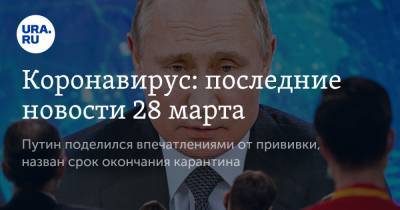 Коронавирус: последние новости 28 марта. Путин поделился впечатлениями от прививки, назван срок окончания карантина - ura.news - Россия - Франция - Китай - Ухань - Бразилия